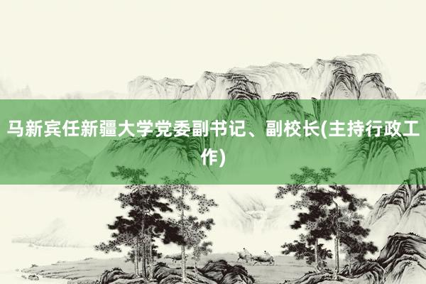 马新宾任新疆大学党委副书记、副校长(主持行政工作)