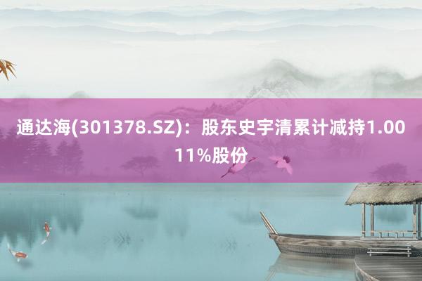 通达海(301378.SZ)：股东史宇清累计减持1.0011%股份