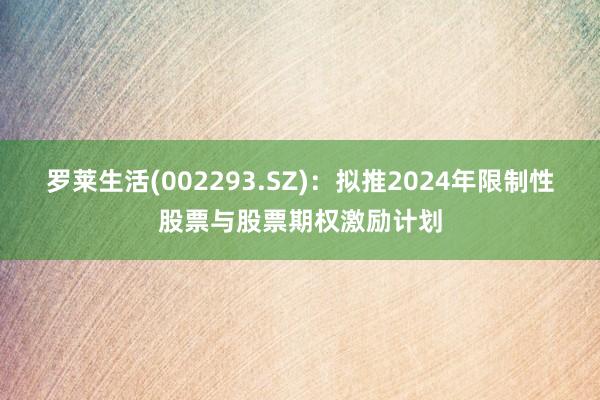 罗莱生活(002293.SZ)：拟推2024年限制性股票与股票期权激励计划