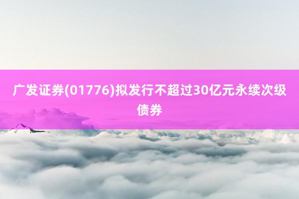 广发证券(01776)拟发行不超过30亿元永续次级债券