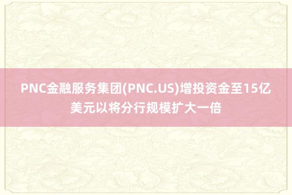 PNC金融服务集团(PNC.US)增投资金至15亿美元以将分行规模扩大一倍