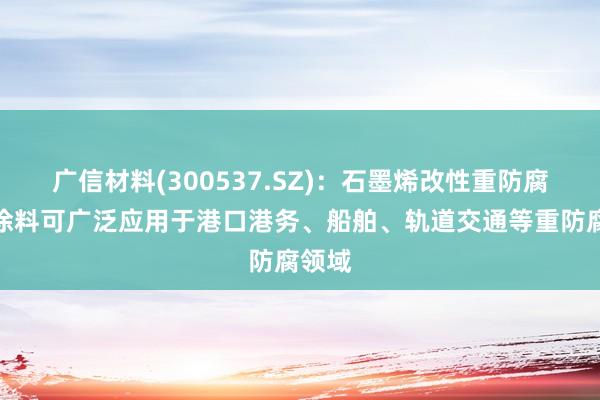 广信材料(300537.SZ)：石墨烯改性重防腐水性涂料可广泛应用于港口港务、船舶、轨道交通等重防腐领域