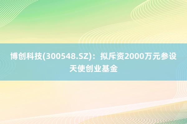 博创科技(300548.SZ)：拟斥资2000万元参设天使创业基金