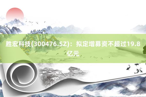 胜宏科技(300476.SZ)：拟定增募资不超过19.8亿元