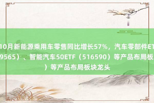 10月新能源乘用车零售同比增长57%，汽车零部件ETF（159565）、智能汽车50ETF（516590）等产品布局板块龙头