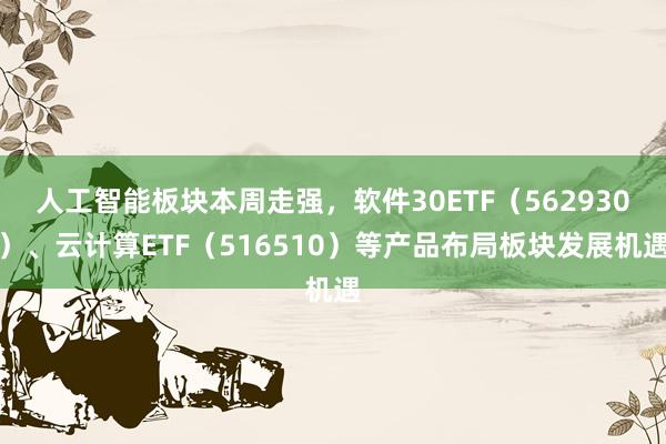 人工智能板块本周走强，软件30ETF（562930）、云计算ETF（516510）等产品布局板块发展机遇