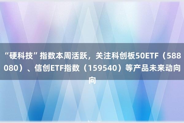 “硬科技”指数本周活跃，关注科创板50ETF（588080）、信创ETF指数（159540）等产品未来动向