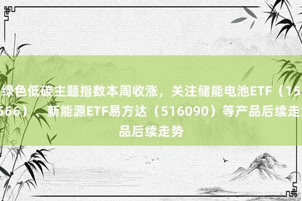 绿色低碳主题指数本周收涨，关注储能电池ETF（159566）、新能源ETF易方达（516090）等产品后续走势