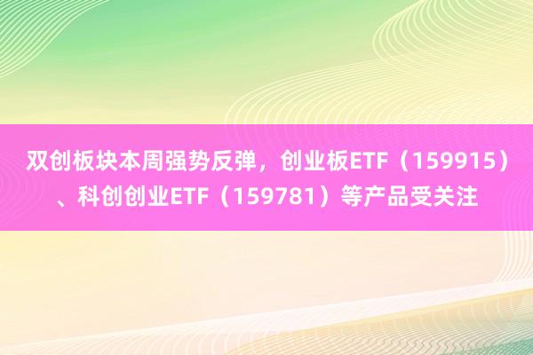 双创板块本周强势反弹，创业板ETF（159915）、科创创业ETF（159781）等产品受关注