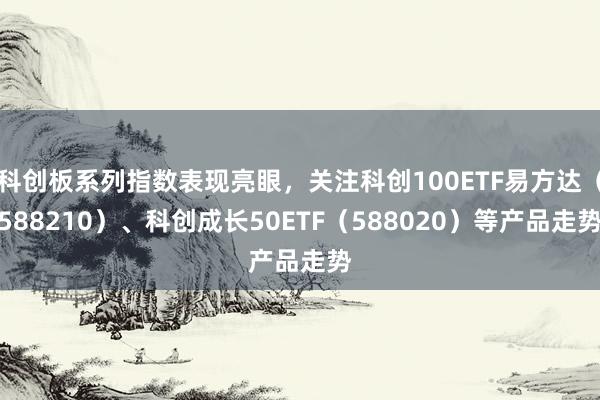 科创板系列指数表现亮眼，关注科创100ETF易方达（588210）、科创成长50ETF（588020）等产品走势