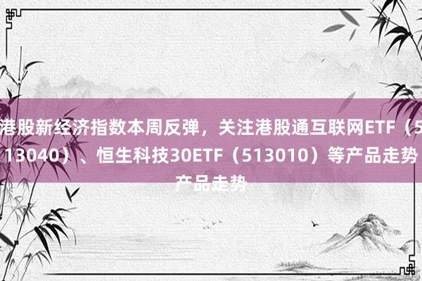 港股新经济指数本周反弹，关注港股通互联网ETF（513040）、恒生科技30ETF（513010）等产品走势