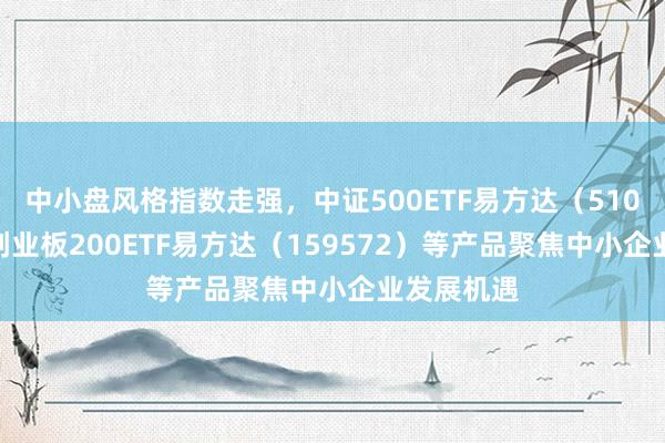 中小盘风格指数走强，中证500ETF易方达（510580）、创业板200ETF易方达（159572）等产品聚焦中小企业发展机遇