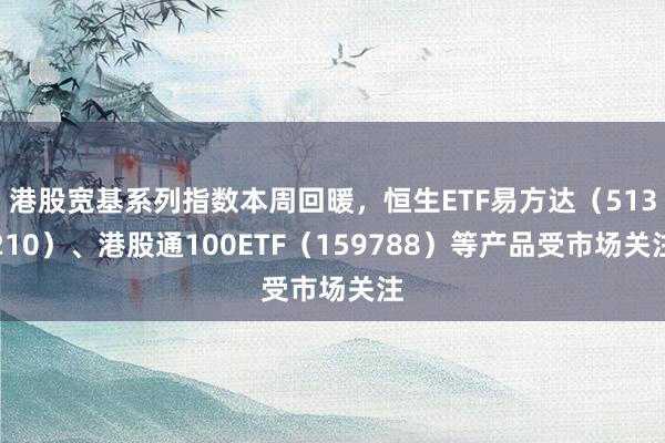 港股宽基系列指数本周回暖，恒生ETF易方达（513210）、港股通100ETF（159788）等产品受市场关注