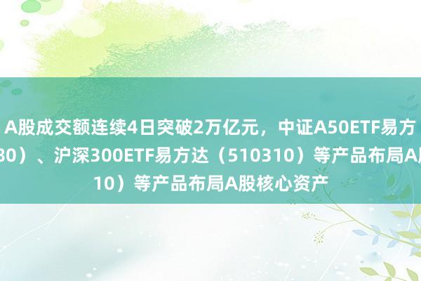 A股成交额连续4日突破2万亿元，中证A50ETF易方达（563080）、沪深300ETF易方达（510310）等产品布局A股核心资产