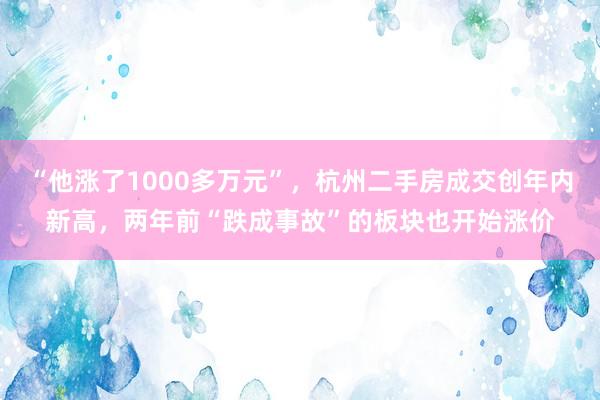 “他涨了1000多万元”，杭州二手房成交创年内新高，两年前“跌成事故”的板块也开始涨价