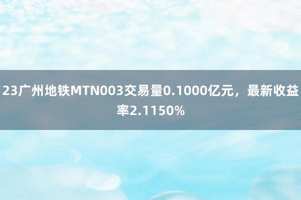 23广州地铁MTN003交易量0.1000亿元，最新收益率2.1150%