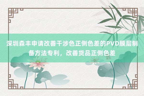 深圳森丰申请改善干涉色正侧色差的PVD膜层制备方法专利，改善货品正侧色差