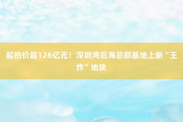 起拍价超126亿元！深圳湾后海总部基地上新“王炸”地块