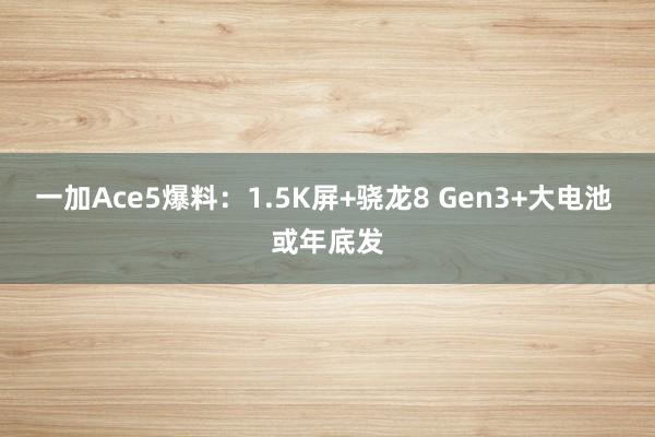 一加Ace5爆料：1.5K屏+骁龙8 Gen3+大电池 或年底发