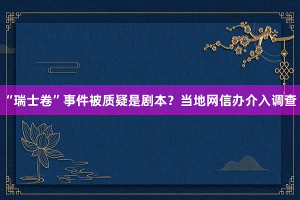 “瑞士卷”事件被质疑是剧本？当地网信办介入调查