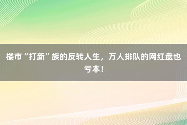 楼市“打新”族的反转人生，万人排队的网红盘也亏本！