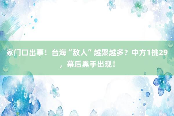 家门口出事！台海“敌人”越聚越多？中方1挑29，幕后黑手出现！