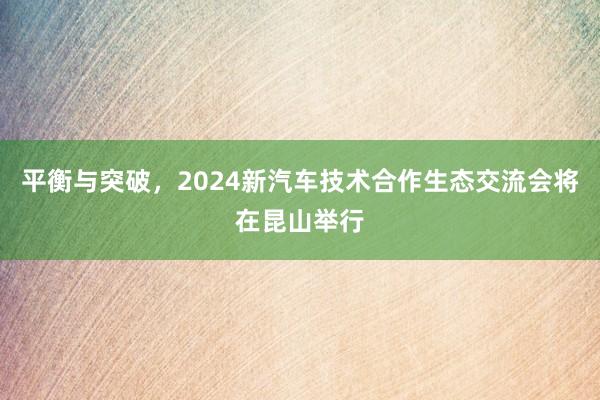 平衡与突破，2024新汽车技术合作生态交流会将在昆山举行