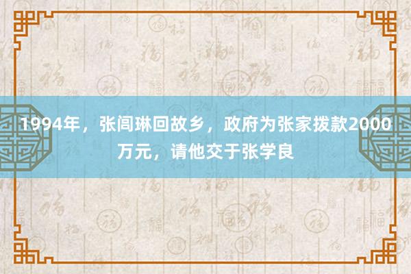 1994年，张闾琳回故乡，政府为张家拨款2000万元，请他交于张学良