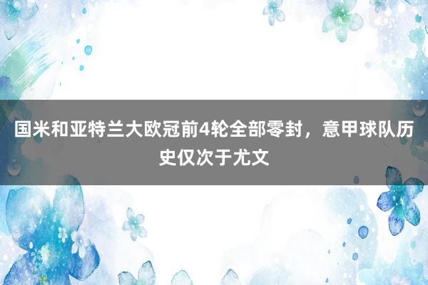 国米和亚特兰大欧冠前4轮全部零封，意甲球队历史仅次于尤文