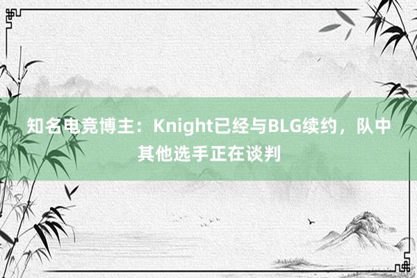 知名电竞博主：Knight已经与BLG续约，队中其他选手正在谈判