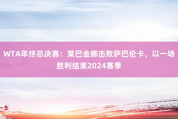 WTA年终总决赛：莱巴金娜击败萨巴伦卡，以一场胜利结束2024赛季