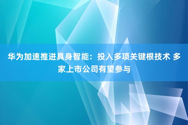 华为加速推进具身智能：投入多项关键根技术 多家上市公司有望参与