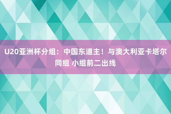 U20亚洲杯分组：中国东道主！与澳大利亚卡塔尔同组 小组前二出线