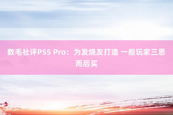 数毛社评PS5 Pro：为发烧友打造 一般玩家三思而后买