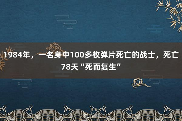 1984年，一名身中100多枚弹片死亡的战士，死亡78天“死而复生”