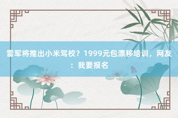 雷军将推出小米驾校？1999元包漂移培训，网友：我要报名