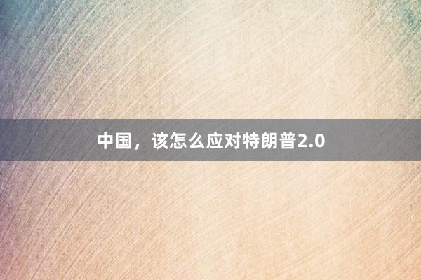 中国，该怎么应对特朗普2.0