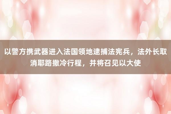 以警方携武器进入法国领地逮捕法宪兵，法外长取消耶路撒冷行程，并将召见以大使