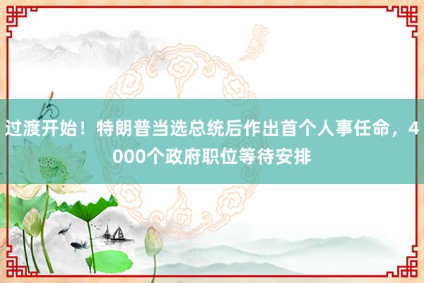 过渡开始！特朗普当选总统后作出首个人事任命，4000个政府职位等待安排