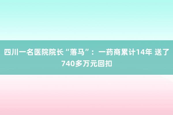 四川一名医院院长“落马”：一药商累计14年 送了740多万元回扣