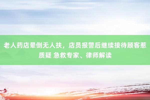 老人药店晕倒无人扶，店员报警后继续接待顾客惹质疑 急救专家、律师解读