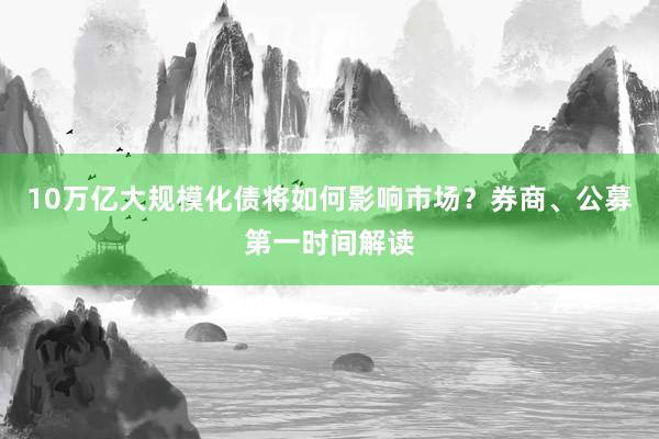 10万亿大规模化债将如何影响市场？券商、公募第一时间解读