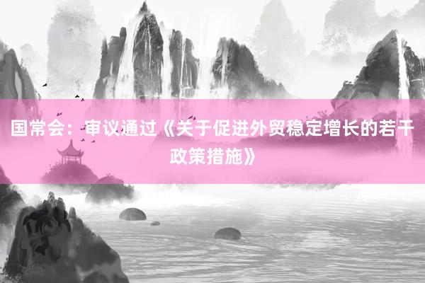 国常会：审议通过《关于促进外贸稳定增长的若干政策措施》