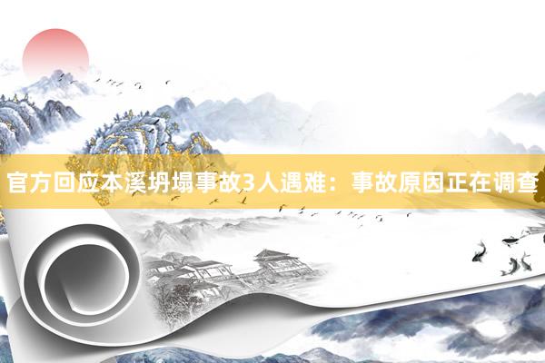 官方回应本溪坍塌事故3人遇难：事故原因正在调查