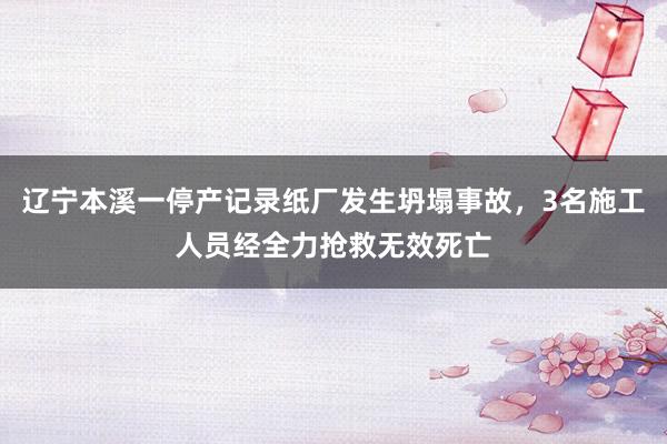 辽宁本溪一停产记录纸厂发生坍塌事故，3名施工人员经全力抢救无效死亡