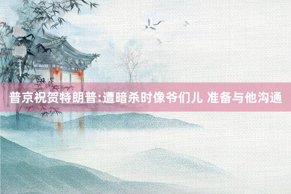 普京祝贺特朗普:遭暗杀时像爷们儿 准备与他沟通