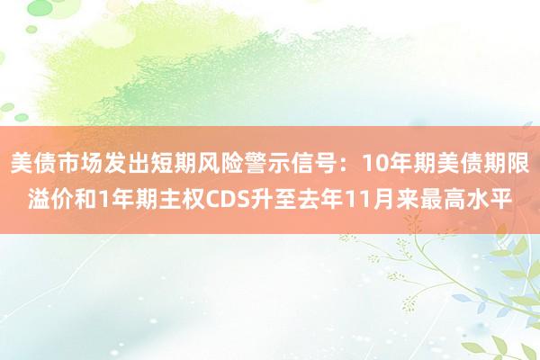 美债市场发出短期风险警示信号：10年期美债期限溢价和1年期主权CDS升至去年11月来最高水平