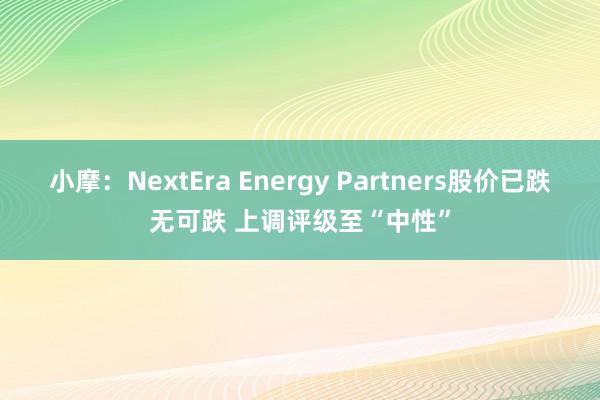 小摩：NextEra Energy Partners股价已跌无可跌 上调评级至“中性”