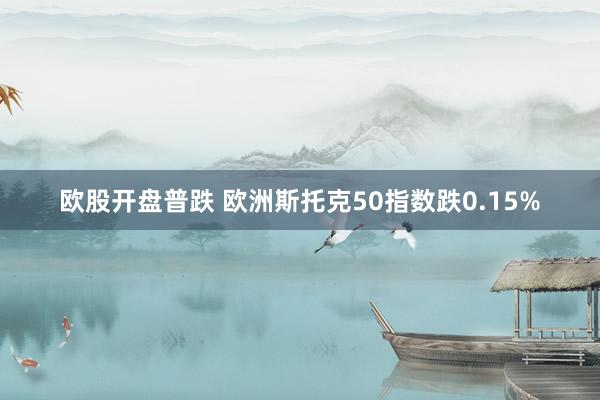 欧股开盘普跌 欧洲斯托克50指数跌0.15%