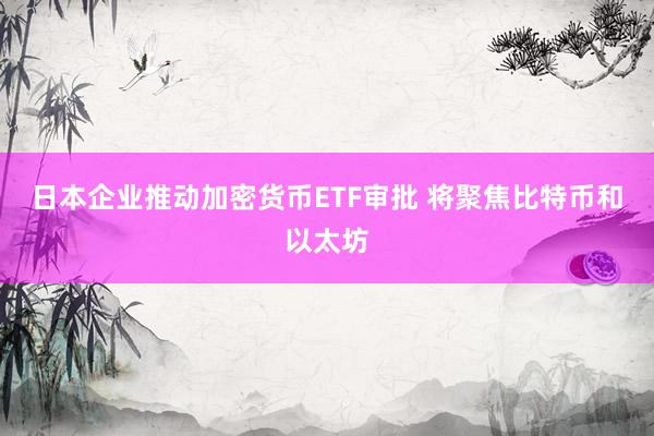 日本企业推动加密货币ETF审批 将聚焦比特币和以太坊